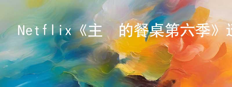 陳紫燕的動漫綜藝大全,Netflix《主廚的餐桌第六季》迅雷下載/在線觀看/百度云-選秀/綜藝-美劇天堂